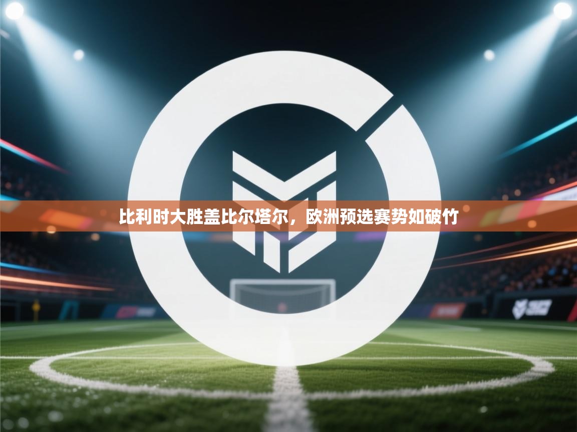 比利时大胜盖比尔塔尔，欧洲预选赛势如破竹  第2张