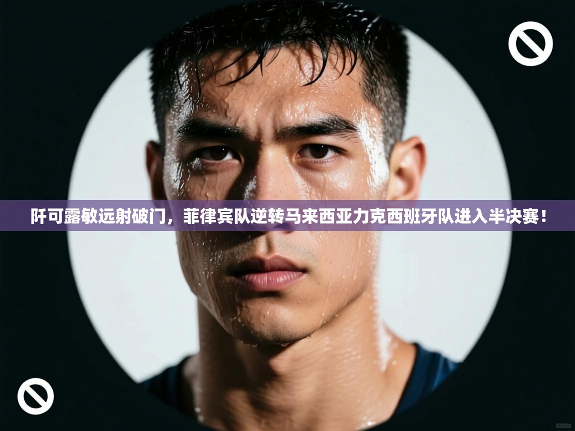 阡可露敏远射破门,菲律宾队逆转马来西亚力克西班牙队进入半决赛! 第2张