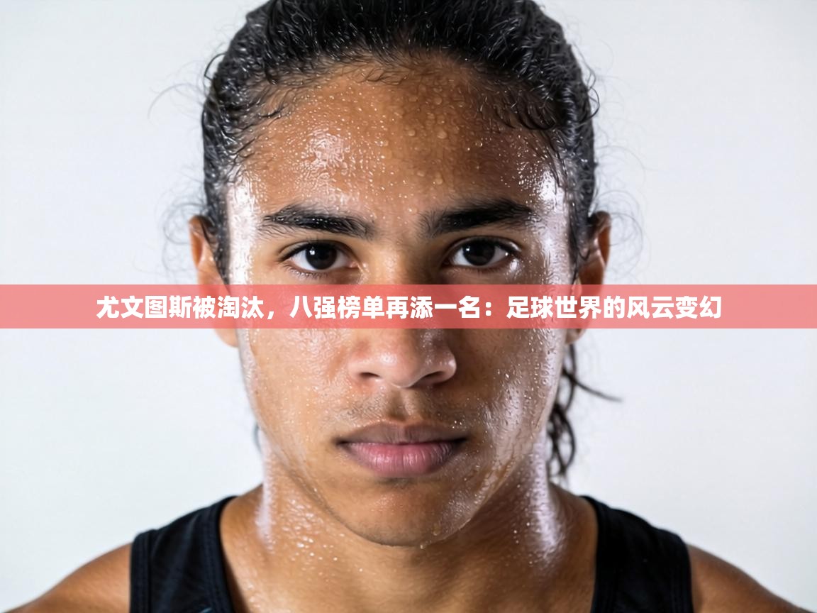 尤文图斯被淘汰，八强榜单再添一名：足球世界的风云变幻  第1张