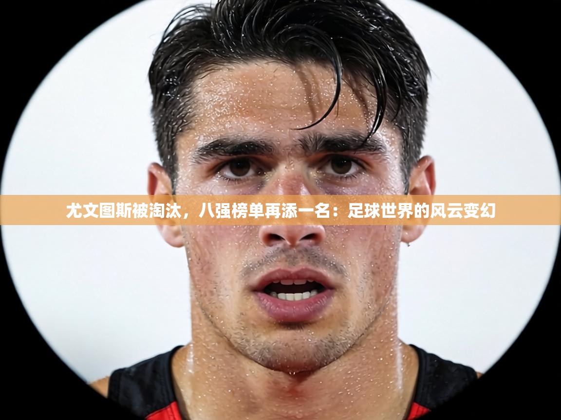 尤文图斯被淘汰，八强榜单再添一名：足球世界的风云变幻  第2张