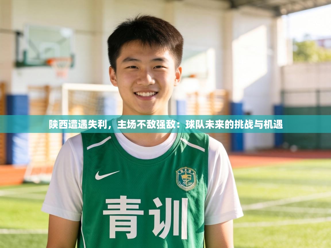 陕西遭遇失利，主场不敌强敌：球队未来的挑战与机遇  第2张