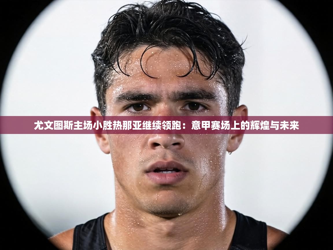 尤文图斯主场小胜热那亚继续领跑:意甲赛场上的辉煌与未来 第1张