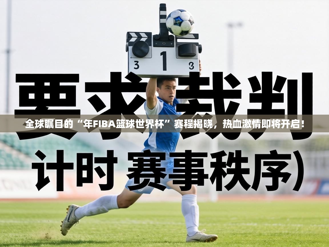 全球瞩目的“年FIBA篮球世界杯”赛程揭晓,热血激情即将开启! 第2张